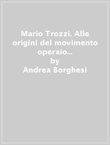 Mario Trozzi. Alle origini del movimento operaio e sindacale in Abruzzo - Andrea Borghesi - Fabrizio Loreto