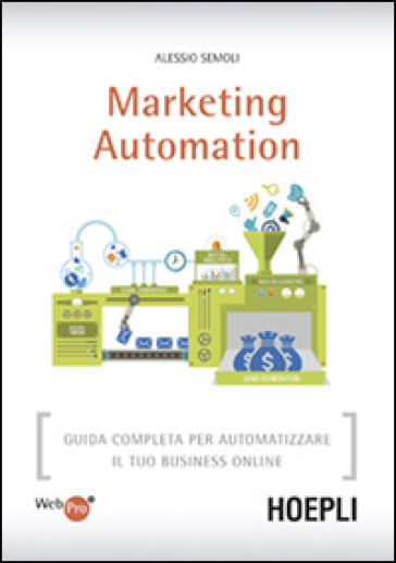 Marketing automation. Guida completa per automatizzare il tuo business online - Alessio Semoli