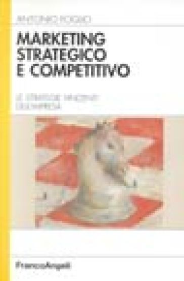 Marketing strategico e competitivo. Le strategie vincenti dell'impresa - Antonio Foglio