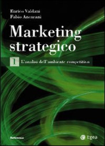 Marketing strategico. 1.L'analisi dell'ambiente competitivo - Fabio Ancarani - Enrico Valdani