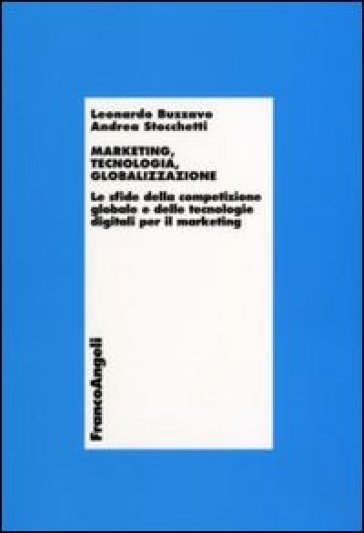 Marketing, tecnologia e globalizzazione. Le sfide della competizione globale e delle tecnologie digitali per il marketing - Leonardo Buzzavo - Andrea Stocchetti