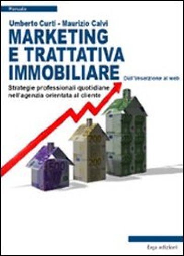 Marketing e trattativa immobiliare. Strategie professionali quotidiane nell'agenzia orientata al cliente - Maurizio Calvi - Umberto Curti