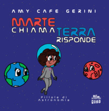 Marte chiama Terra risponde. Pillole di astronomia - Amy Cafe Gerini