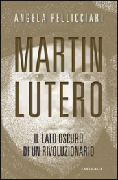Martin Lutero. Il lato oscuro di un rivoluzionario. Nuova ediz.