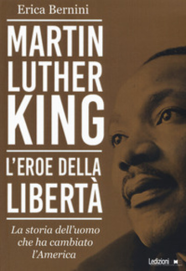 Martin Luther King. L'eroe della libertà. La storia dell'uomo che ha cambiato l'America - Erica Bernini