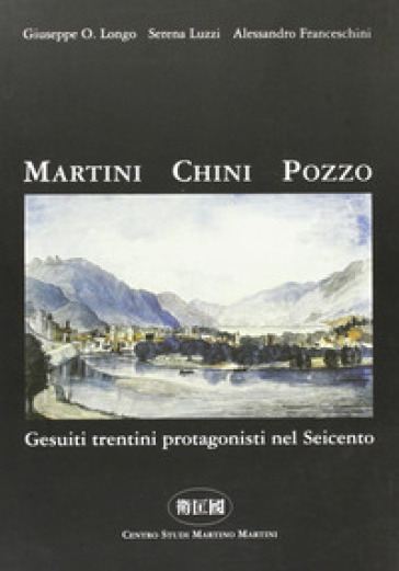 Martini Chini Pozzo. Gesuiti trentini protagonisti nel Seicento - Giuseppe O. Longo - Serena Luzzi - Alessandro Franceschini