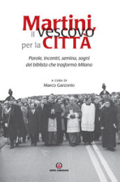 Martini, il vescovo per la città. Parole, incontri, semina, sogni del biblista che trasformò Milano