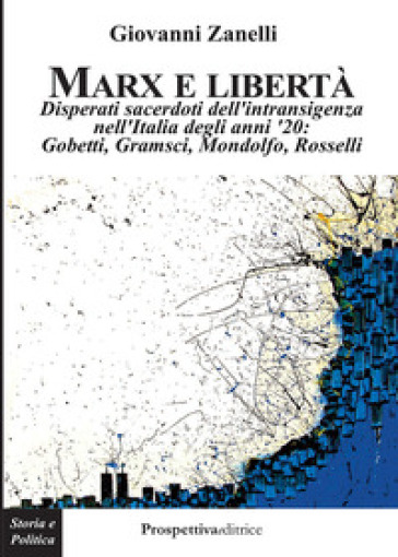 Marx e libertà. Disperati sacerdoti dell'intransigenza nell'Italia degli anni '20: Gobetti, Gramsci, Mondolfo, Rosselli - Giovanni Zanelli