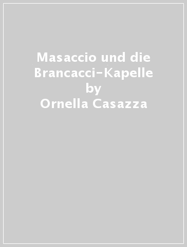 Masaccio und die Brancacci-Kapelle - Ornella Casazza