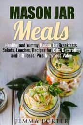 Mason Jar Meals: Healthy and Yummy Mason Jar Breakfasts, Salads, Lunches, Recipes for Kids, Decorating and Gift Ideas, Plus Nutritious Value