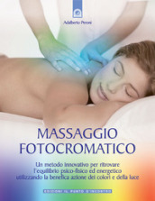 Massaggio fotocromatico. Un metodo innovativo per ritrovare l equilibrio psico-fisico ed energetico utilizzando la benefica azione dei colori e della luce. Ediz. illustrata