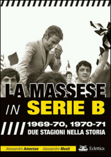 La Massese in serie B. 1969-70, 1970-71. Due stagioni nella storia - Alessandro Amorese - Alessandro Mosti