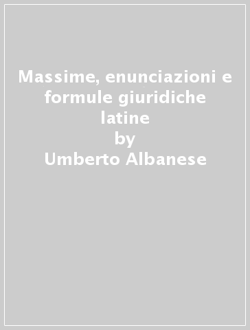 Massime, enunciazioni e formule giuridiche latine - Umberto Albanese
