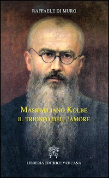 Massimiliano Kolbe. Il trionfo dell'amore - Raffaele Di Muro