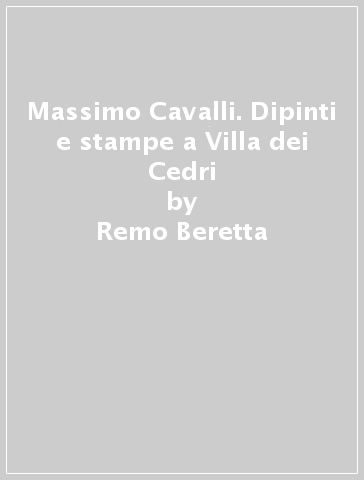 Massimo Cavalli. Dipinti e stampe a Villa dei Cedri - Remo Beretta - Matteo Bianchi - Maria Will