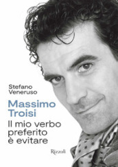 Massimo Troisi. Il mio verbo preferito è evitare. Ediz. illustrata