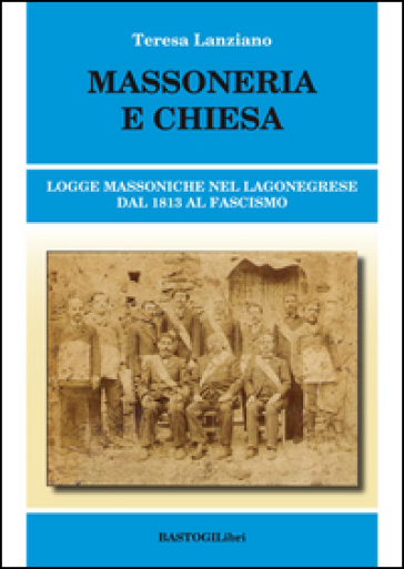 Massoneria e Chiesa. Logge massoniche nel Lagonegrese dal 1813 al fascismo - Teresa Lanziano