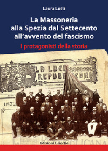 La Massoneria alla Spezia dal Settecento all'avvento del fascismo. I protagonisti della storia - Laura Lotti