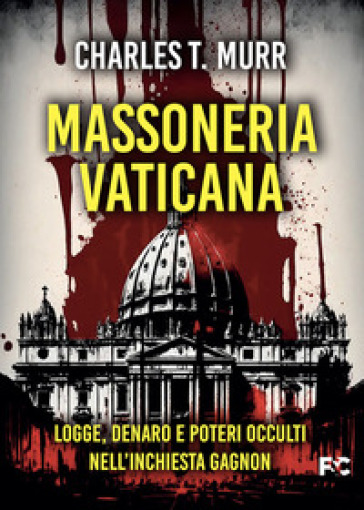 Massoneria vaticana. Logge, denaro e poteri occulti nell'inchiesta Gagnon - Charles Theodore Murr