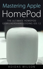 Mastering Apple HomePod: The Ultimate HomePod Gebruikershandleiding IOS 12