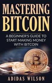 Mastering Bitcoin - A Beginner s Guide To Start Making Money With Bitcoin