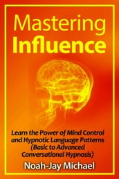 Mastering Influence: Learn the Power of Mind Control and Hypnotic Language Patterns (Basic to Advanced Conversational Hypnosis)