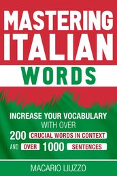 Mastering Italian Words: Increase Your Vocabulary with Over 200 Crucial Words in Context and Over 1000 Sentences