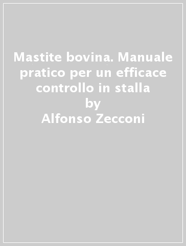 Mastite bovina. Manuale pratico per un efficace controllo in stalla - Alfonso Zecconi