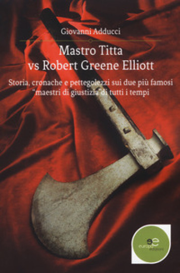 Mastro Titta vs Robert Greene Elliott. Storia, cronache e pettegolezzi sui due più famosi «maestri di giustizia» di tutti i tempi - Giovanni Adducci