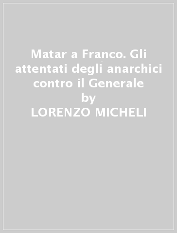 Matar a Franco. Gli attentati degli anarchici contro il Generale - LORENZO MICHELI