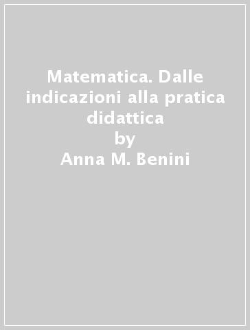Matematica. Dalle indicazioni alla pratica didattica - Aurelia Orlandoni - Anna M. Benini
