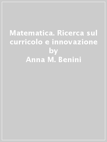 Matematica. Ricerca sul curricolo e innovazione - Anna M. Benini - Aurelia Orlandoni