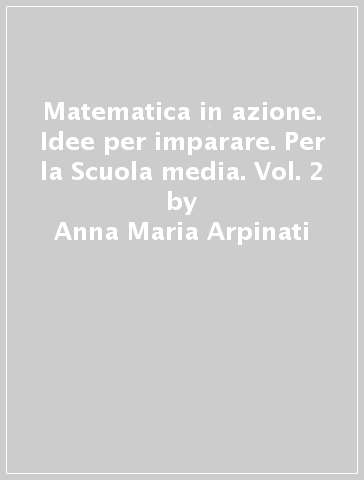 Matematica in azione. Idee per imparare. Per la Scuola media. Vol. 2 - Anna Maria Arpinati - Mariarosa Musiani