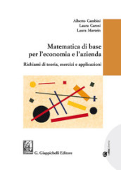 Matematica di base per l economia e l azienda. Richiami di teoria, esercizi e applicazioni