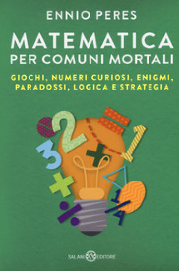 Matematica per comuni mortali. Giochi, numeri curiosi, enigmi, paradossi, logica e strategia - Ennio Peres