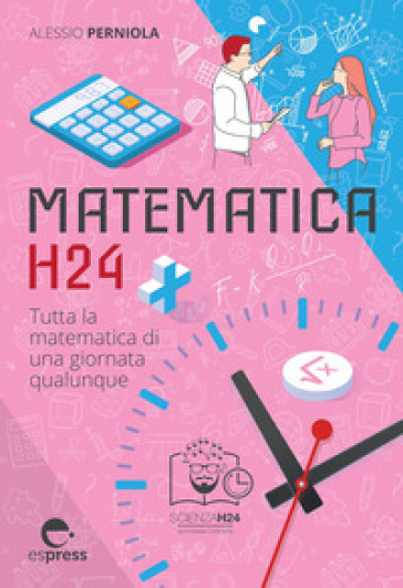 Matematica h24. Tutta la matematica di una giornata qualunque - Alessio Perniola