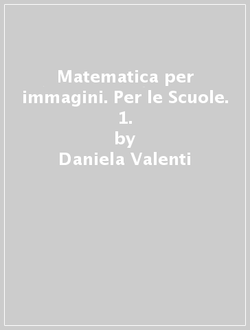 Matematica per immagini. Per le Scuole. 1. - Claudio Gori Giorgi - Daniela Valenti