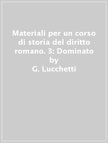 Materiali per un corso di storia del diritto romano. 3: Dominato - G. Lucchetti