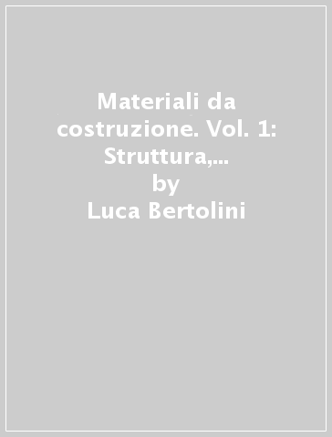 Materiali da costruzione. Vol. 1: Struttura, proprietà e tecnologie di produzione - Luca Bertolini