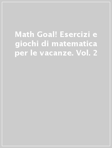 Math Goal! Esercizi e giochi di matematica per le vacanze. Vol. 2