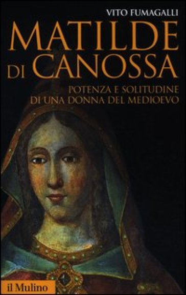 Matilde di Canossa. Potenza e solitudine di una donna del Medioevo - Vito Fumagalli