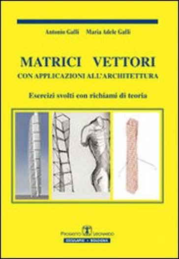Matrici vettori con applicazioni all'architettura. Esercizi svolti con richiami di teoria - M. Adele Galli - Antonio Galli