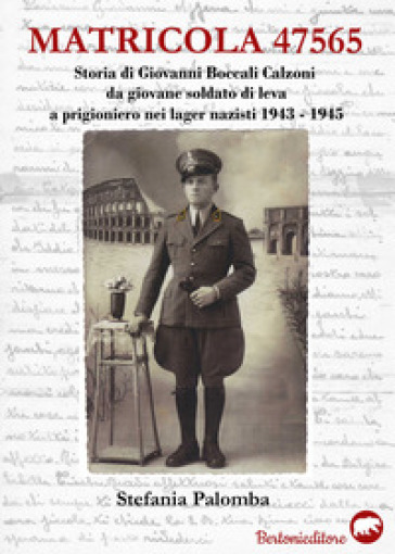 Matricola 47565. Storia di Giovanni Boccali Calzoni da giovane soldato di leva a prigioniero nei lager nazisti 1943-1945 - Stefania Palomba