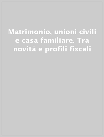 Matrimonio, unioni civili e casa familiare. Tra novità e profili fiscali