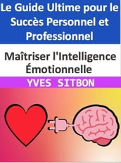 Maîtriser l Intelligence Émotionnelle : Le Guide Ultime pour le Succès Personnel et Professionnel