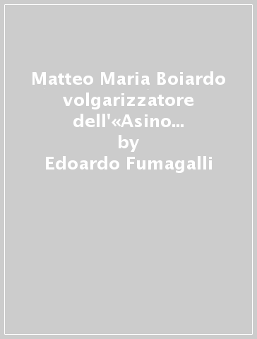 Matteo Maria Boiardo volgarizzatore dell'«Asino d'oro». Contributo allo studio della fortuna di Apuleio nell'Umanesimo - Edoardo Fumagalli