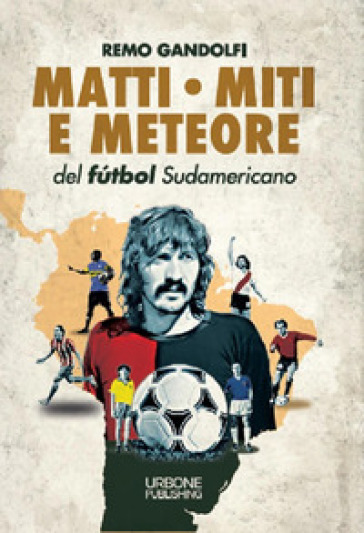 Matti, miti e meteore del fùtbol sudamericano - Remo Gandolfi