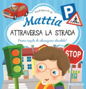 Mattia attraversa la strada. Prime regole di educazione stradale! Ediz. a colori