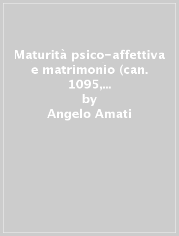 Maturità psico-affettiva e matrimonio (can. 1095, 2-3 del codice di diritto canonico) - Angelo Amati