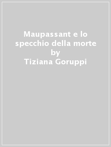 Maupassant e lo specchio della morte - Tiziana Goruppi